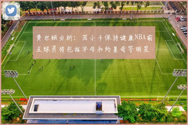 费尔顿分析：若小卡保持健康NBA前五球员将包括字母和约基奇等明星