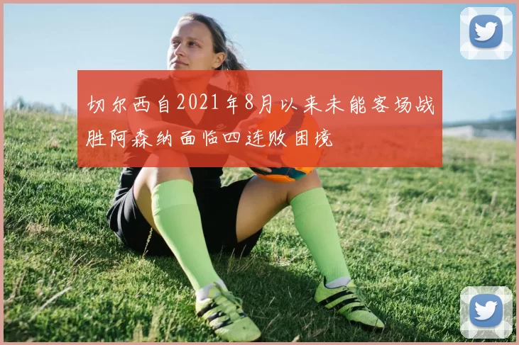 切尔西自2021年8月以来未能客场战胜阿森纳面临四连败困境