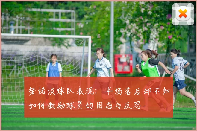 努诺谈球队表现：半场落后却不知如何激励球员的困惑与反思