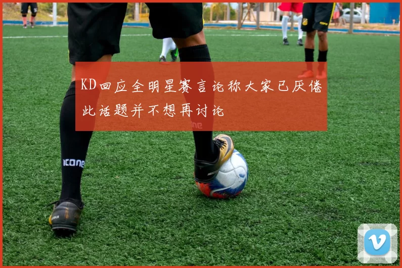 KD回应全明星赛言论称大家已厌倦此话题并不想再讨论