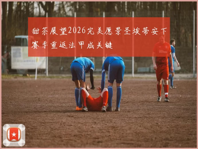 甜茶展望2026完美愿景圣埃蒂安下赛季重返法甲成关键