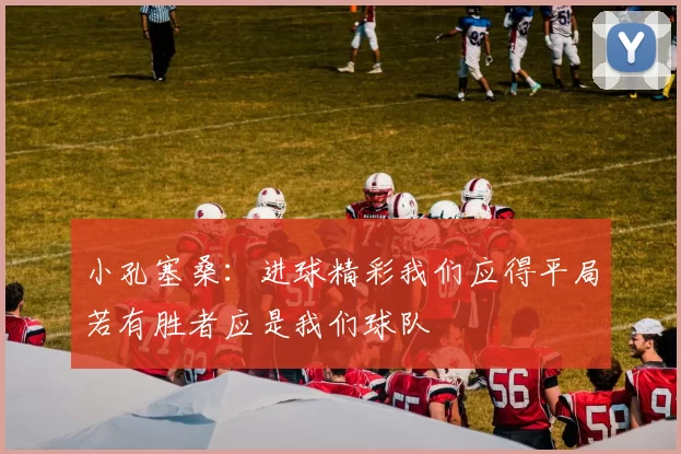 小孔塞桑：进球精彩我们应得平局若有胜者应是我们球队