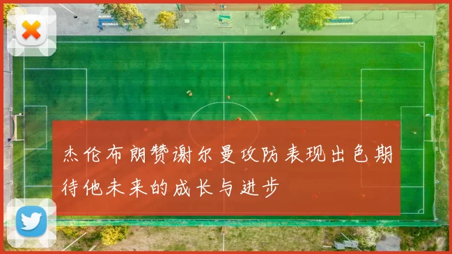 杰伦布朗赞谢尔曼攻防表现出色期待他未来的成长与进步