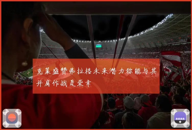 克莱盛赞弗拉格未来潜力称能与其并肩作战是荣幸