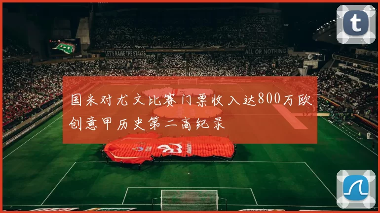 国米对尤文比赛门票收入达800万欧创意甲历史第二高纪录