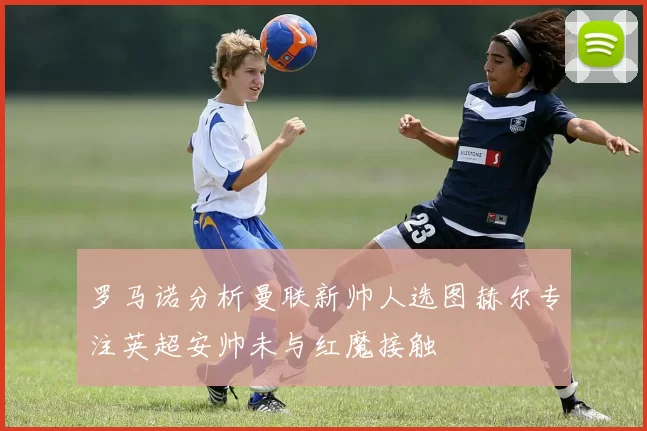 罗马诺分析曼联新帅人选图赫尔专注英超安帅未与红魔接触