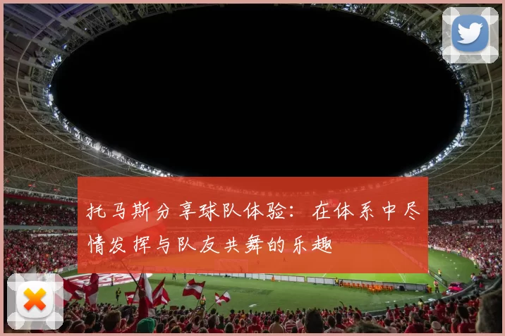 托马斯分享球队体验：在体系中尽情发挥与队友共舞的乐趣