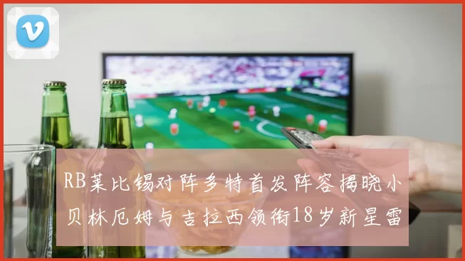 RB莱比锡对阵多特首发阵容揭晓小贝林厄姆与吉拉西领衔18岁新星雷吉亚尼出战