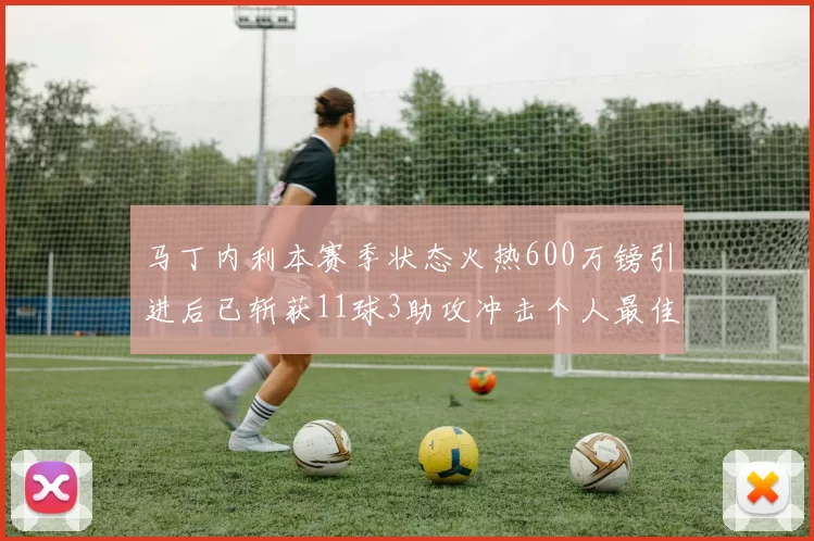 马丁内利本赛季状态火热600万镑引进后已斩获11球3助攻冲击个人最佳表现