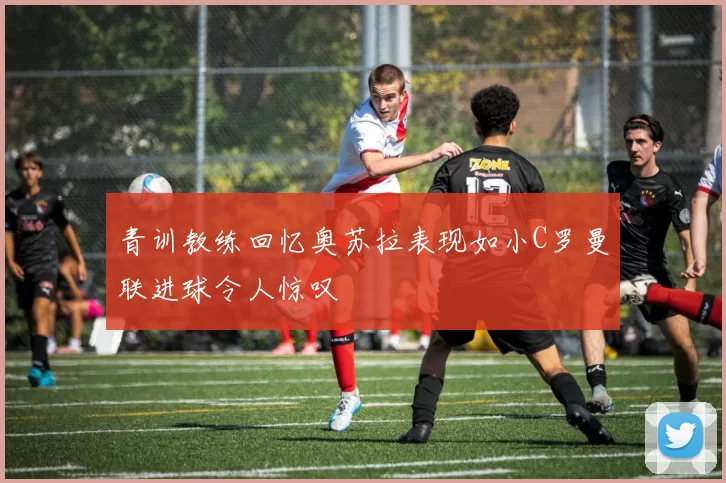 青训教练回忆奥苏拉表现如小C罗曼联进球令人惊叹