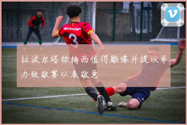 拉波尔塔称梅西值得雕像并提议举办致敬赛以表敬意