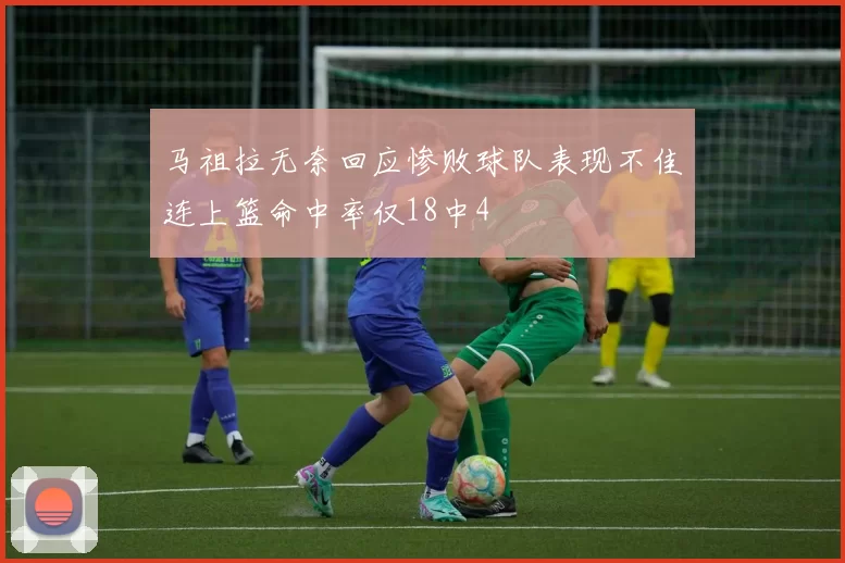 马祖拉无奈回应惨败球队表现不佳连上篮命中率仅18中4