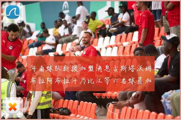 河南球队新援加盟消息古斯塔沃姆布拉阿布拉汗乃比江等六名球员加入