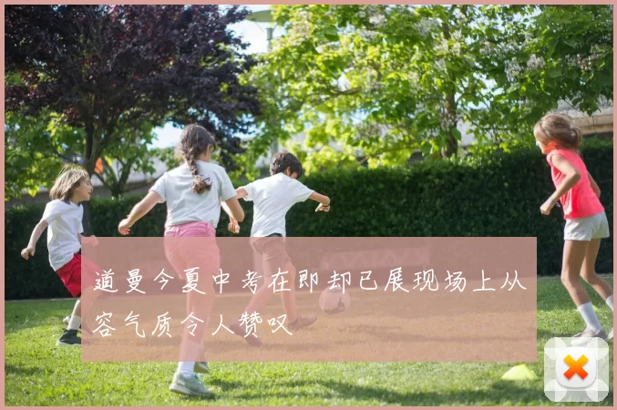 道曼今夏中考在即却已展现场上从容气质令人赞叹