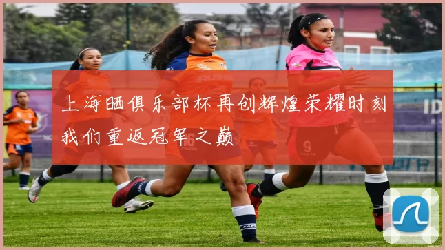 上海晒俱乐部杯再创辉煌荣耀时刻我们重返冠军之巅