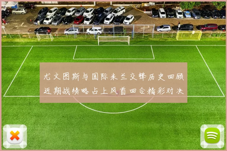 尤文图斯与国际米兰交锋历史回顾近期战绩略占上风首回合精彩对决回顾