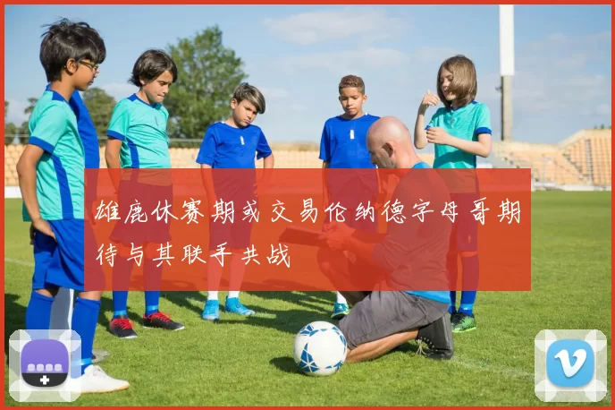 雄鹿休赛期或交易伦纳德字母哥期待与其联手共战