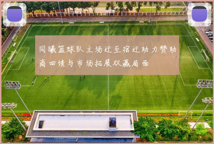 同曦篮球队主场迁至宿迁助力赞助商回馈与市场拓展双赢局面