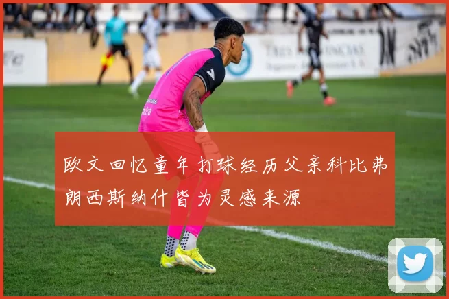 欧文回忆童年打球经历父亲科比弗朗西斯纳什皆为灵感来源