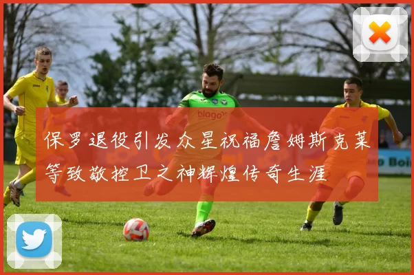 保罗退役引发众星祝福詹姆斯克莱等致敬控卫之神辉煌传奇生涯