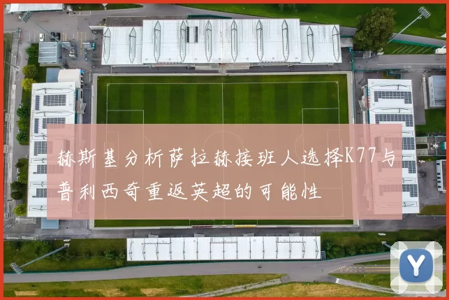 赫斯基分析萨拉赫接班人选择K77与普利西奇重返英超的可能性