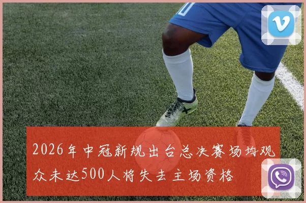 2026年中冠新规出台总决赛场均观众未达500人将失去主场资格