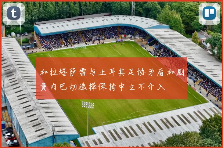 加拉塔萨雷与土耳其足协矛盾加剧费内巴切选择保持中立不介入