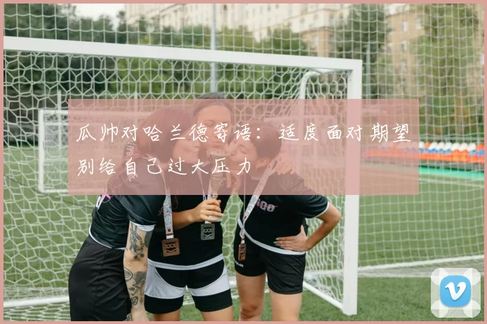 瓜帅对哈兰德寄语：适度面对期望别给自己过大压力