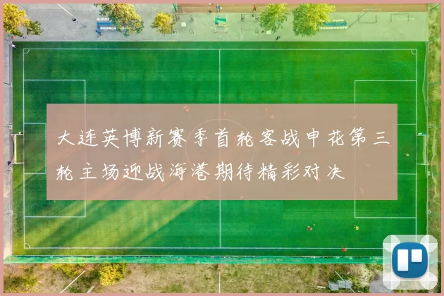 大连英博新赛季首轮客战申花第三轮主场迎战海港期待精彩对决