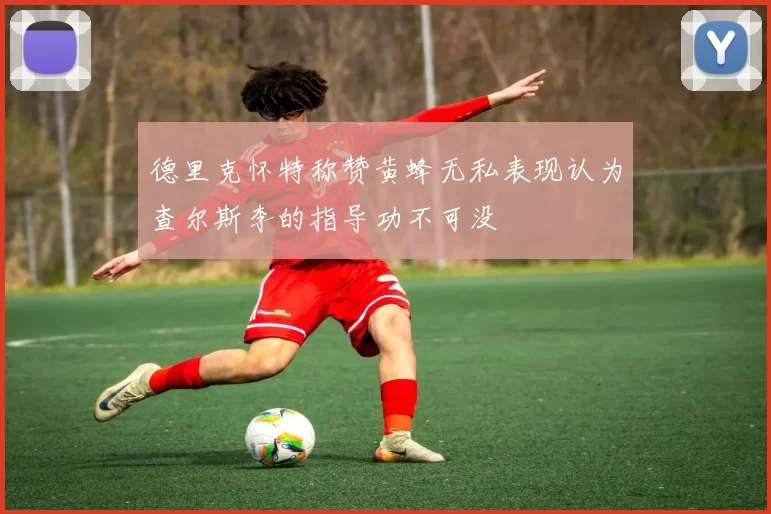 德里克怀特称赞黄蜂无私表现认为查尔斯李的指导功不可没