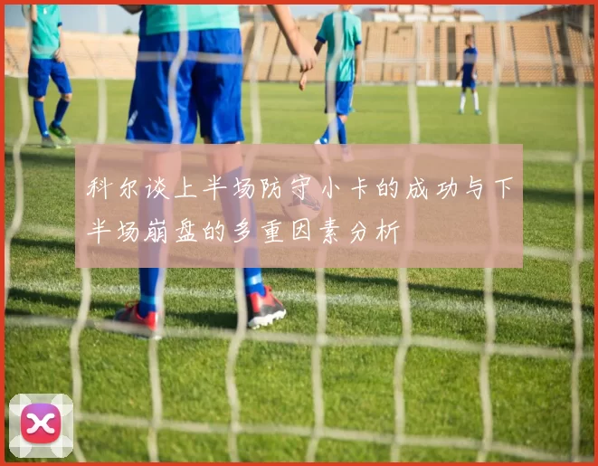 科尔谈上半场防守小卡的成功与下半场崩盘的多重因素分析