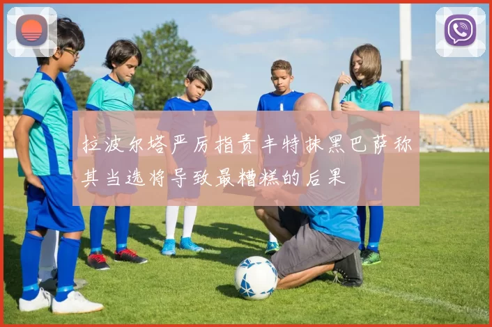 拉波尔塔严厉指责丰特抹黑巴萨称其当选将导致最糟糕的后果