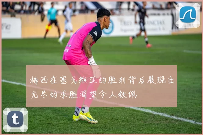 梅西在塞戈维亚的胜利背后展现出无尽的求胜渴望令人钦佩