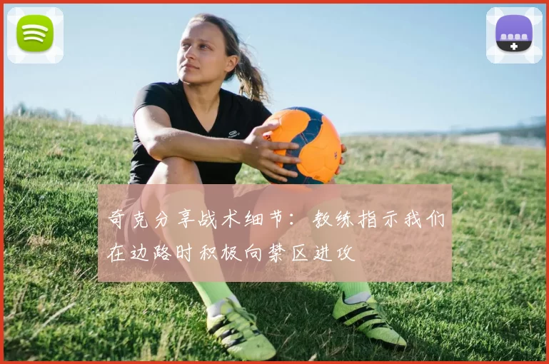 奇克分享战术细节：教练指示我们在边路时积极向禁区进攻