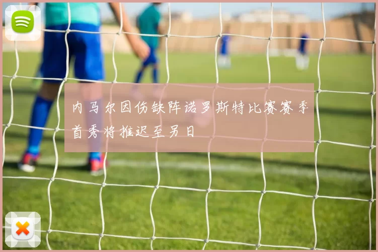 内马尔因伤缺阵诺罗斯特比赛赛季首秀将推迟至另日