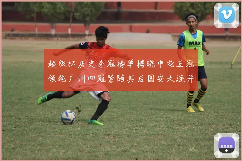 超级杯历史夺冠榜单揭晓申花五冠领跑广州四冠紧随其后国安大连并列第三
