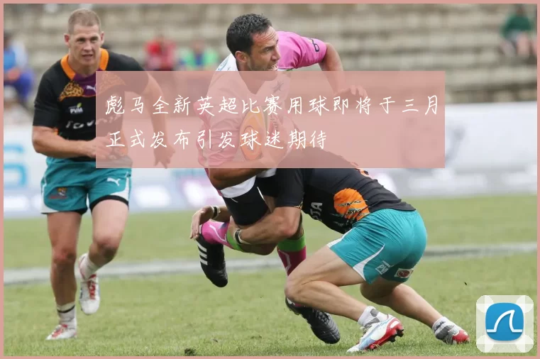 彪马全新英超比赛用球即将于三月正式发布引发球迷期待