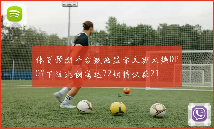体育预测平台数据显示文班大热DPOY下注比例高达72切特仅获21
