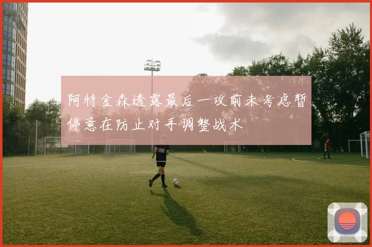 阿特金森透露最后一攻前未考虑暂停意在防止对手调整战术