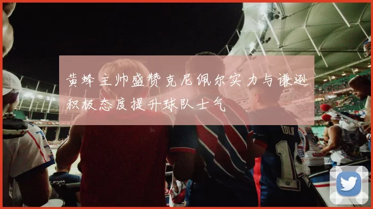 黄蜂主帅盛赞克尼佩尔实力与谦逊积极态度提升球队士气