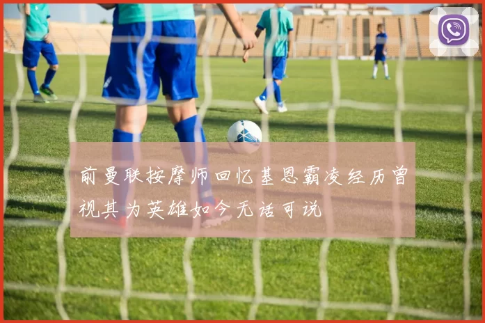 前曼联按摩师回忆基恩霸凌经历曾视其为英雄如今无话可说