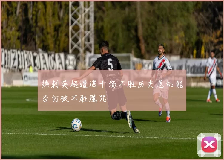 热刺英超遭遇十场不胜历史危机能否打破不胜魔咒