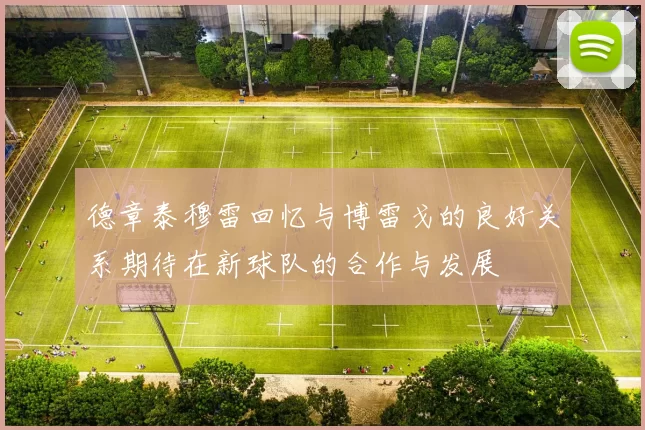 德章泰穆雷回忆与博雷戈的良好关系期待在新球队的合作与发展