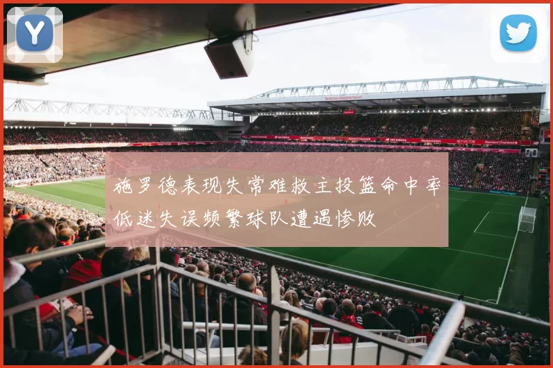 施罗德表现失常难救主投篮命中率低迷失误频繁球队遭遇惨败
